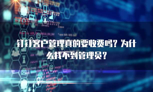 钉钉客户管理真的要收费吗?为什么找不到管理员?