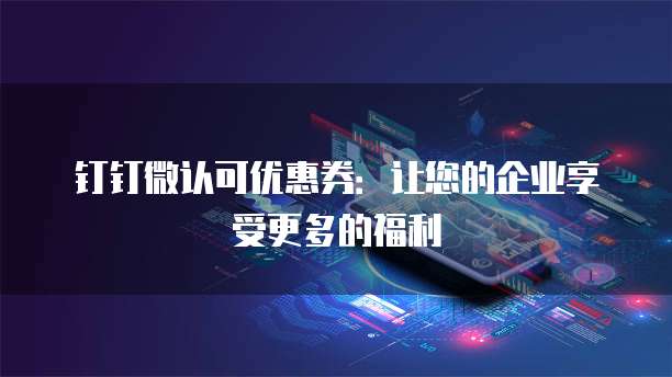 钉钉微认可优惠券:让您的企业享受更多的福利