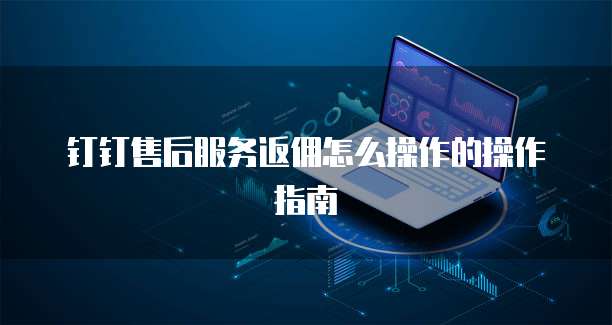 钉钉售后服务返佣怎么操作的操作指南