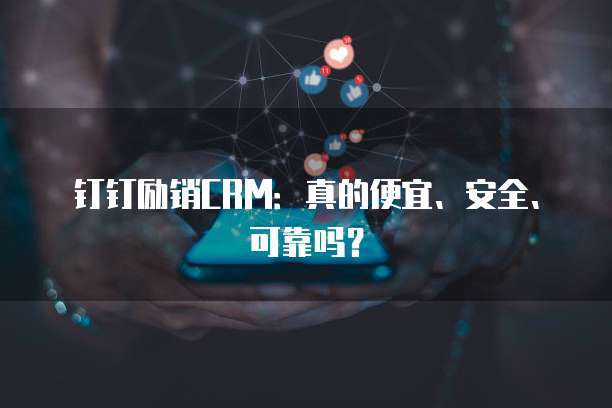 钉钉励销CRM:真的便宜、安全、可靠吗?