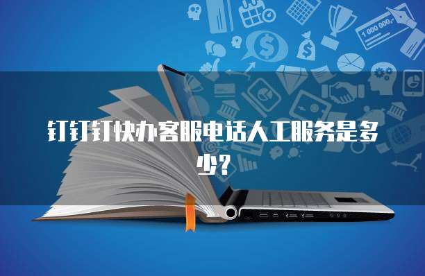 钉钉钉快办客服电话人工服务是多少？