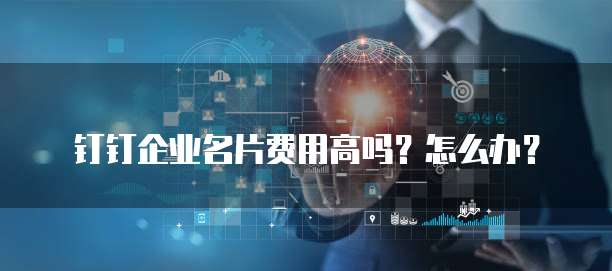 钉钉企业名片费用高吗?怎么办?