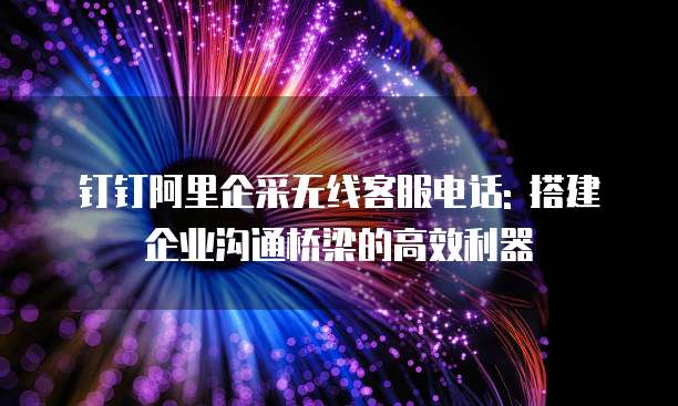 钉钉阿里企采无线客服电话: 搭建企业沟通桥梁的高效利器