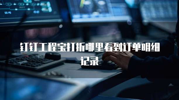 钉钉工程宝打折哪里看到订单明细记录