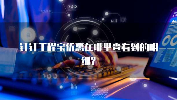 钉钉工程宝优惠在哪里查看到的明细?