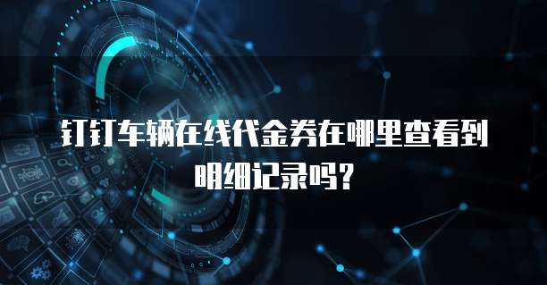 钉钉车辆在线代金券在哪里查看到明细记录吗?