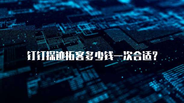 钉钉探迹拓客多少钱一次合适？