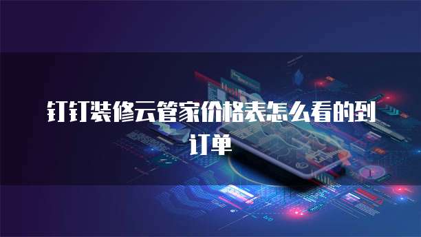 钉钉装修云管家价格表怎么看的到订单