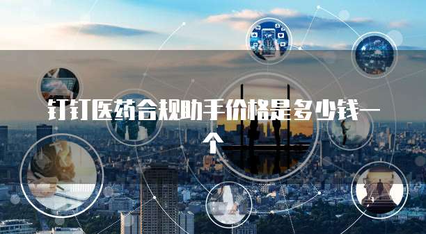 钉钉医药合规助手价格是多少钱一个