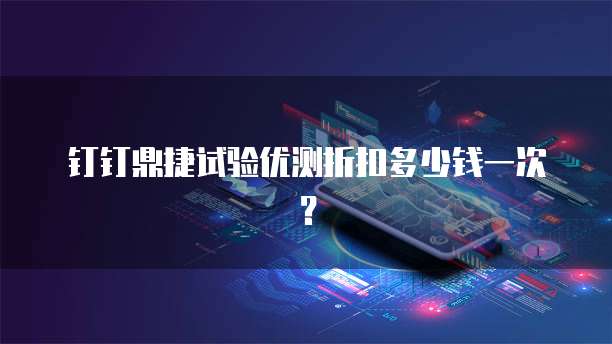 钉钉鼎捷试验优测折扣多少钱一次?