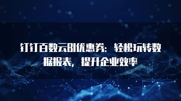 钉钉百数云BI优惠券:轻松玩转数据报表,提升企业效率
