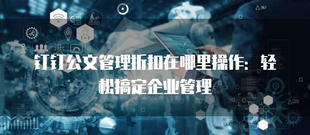 钉钉公文管理折扣在哪里操作:轻松搞定企业管理