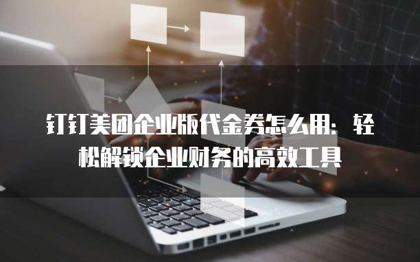 钉钉美团企业版代金券怎么用:轻松解锁企业财务的高效工具