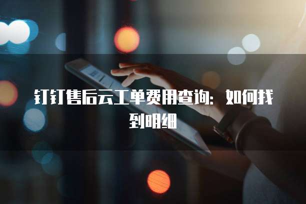 钉钉售后云工单费用查询:如何找到明细