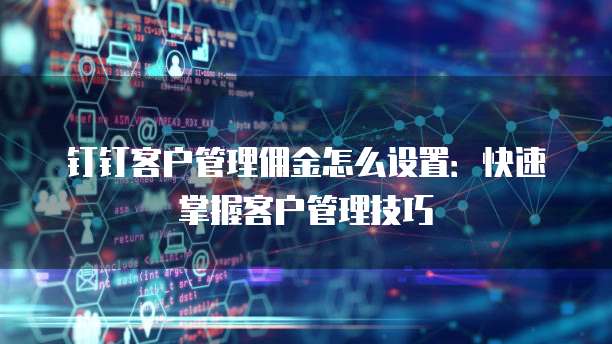 钉钉客户管理佣金怎么设置:快速掌握客户管理技巧