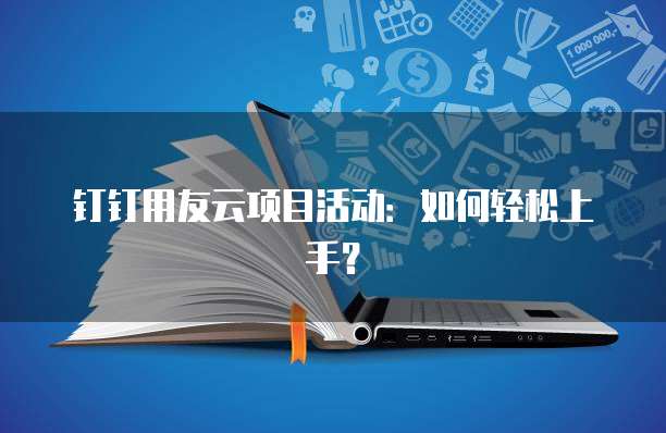 钉钉用友云项目活动：如何轻松上手？