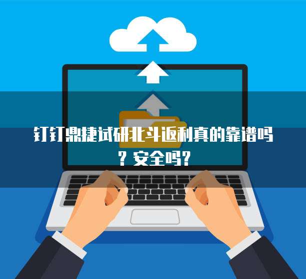 钉钉鼎捷试研北斗返利真的靠谱吗?安全吗?