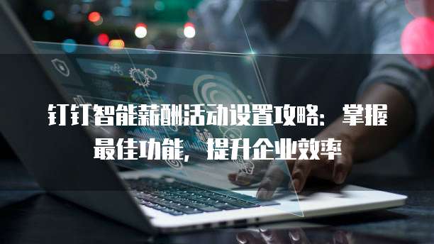 钉钉智能薪酬活动设置攻略:掌握最佳功能,提升企业效率
