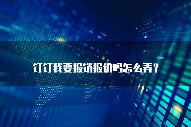 钉钉我要报销报价吗怎么弄?