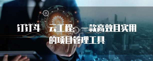 钉钉斗栱云工程:一款高效且实用的项目管理工具