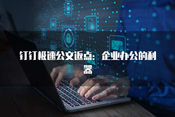 钉钉极速公文返点:企业办公的利器