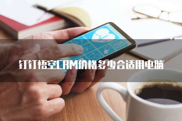 钉钉悟空CRM价格多少合适用电脑