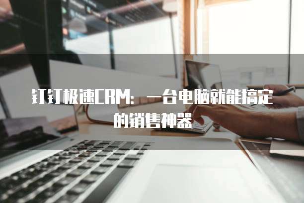 钉钉极速CRM:一台电脑就能搞定的销售神器