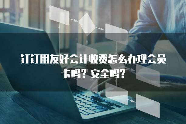 钉钉用友好会计收费怎么办理会员卡吗?安全吗?