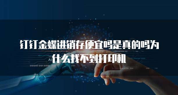 钉钉金蝶进销存便宜吗是真的吗为什么找不到打印机