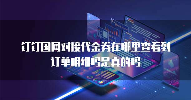 钉钉国网对接代金券在哪里查看到订单明细吗是真的吗