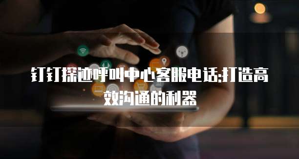 钉钉探迹呼叫中心客服电话:打造高效沟通的利器