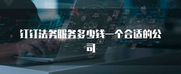 钉钉法务服务多少钱一个合适的公司