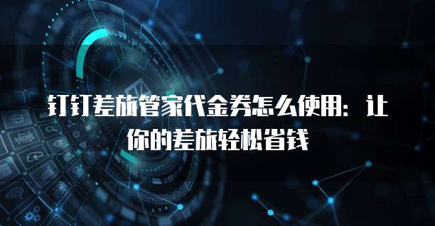 钉钉差旅管家代金券怎么使用:让你的差旅轻松省钱
