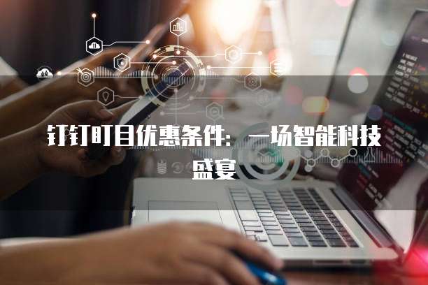 钉钉盯目优惠条件:一场智能科技盛宴