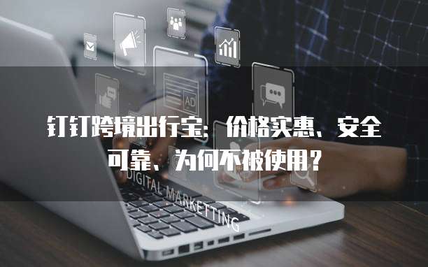 钉钉跨境出行宝:价格实惠、安全可靠、为何不被使用?