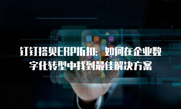 钉钉搭贝ERP折扣:如何在企业数字化转型中找到最佳解决方案