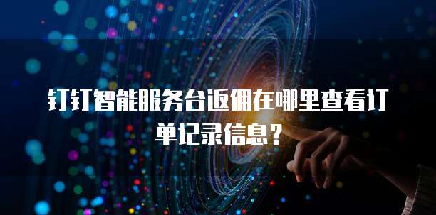 钉钉智能服务台返佣在哪里查看订单记录信息？