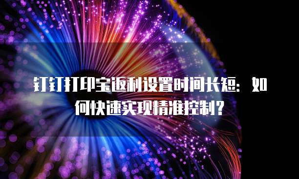 钉钉打印宝返利设置时间长短:如何快速实现精准控制?