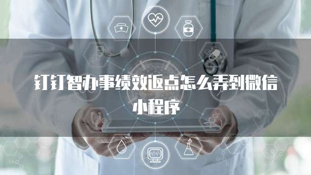 钉钉智办事绩效返点怎么弄到微信小程序
