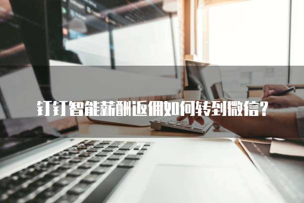 钉钉智能薪酬返佣如何转到微信?