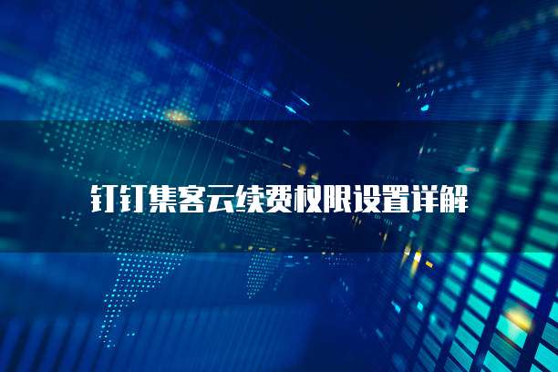 钉钉集客云续费权限设置详解