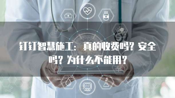 钉钉智慧施工:真的收费吗?安全吗?为什么不能用?