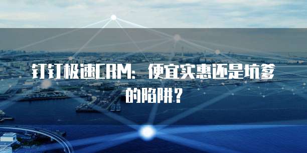 钉钉极速CRM:便宜实惠还是坑爹的陷阱?