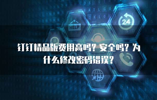 钉钉精品版费用高吗?安全吗?为什么修改密码错误?