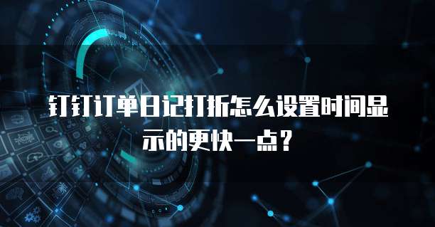 钉钉订单日记打折怎么设置时间显示的更快一点?