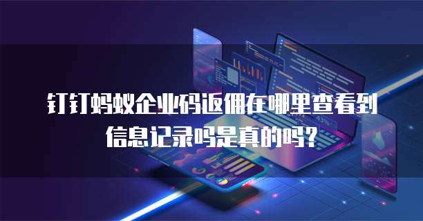 钉钉蚂蚁企业码返佣在哪里查看到信息记录吗是真的吗?
