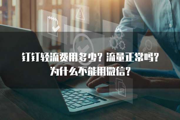 钉钉轻流费用多少？流量正常吗？为什么不能用微信？