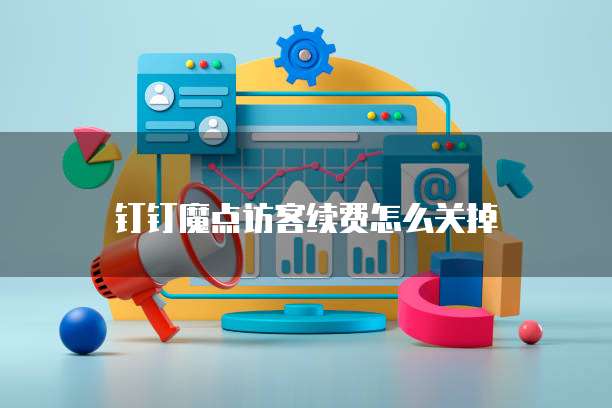 钉钉魔点访客续费怎么关掉