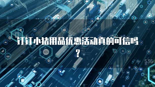 钉钉小猪用品优惠活动真的可信吗?