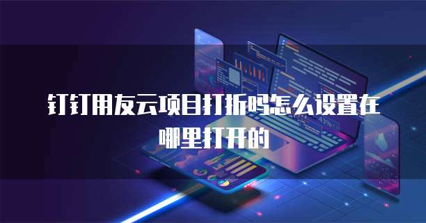 钉钉用友云项目打折吗怎么设置在哪里打开的